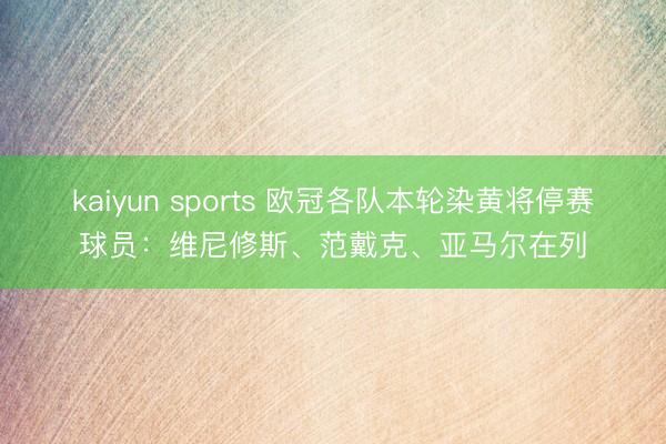 kaiyun sports 欧冠各队本轮染黄将停赛球员：维尼修斯、范戴克、亚马尔在列
