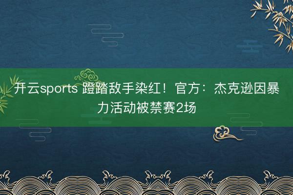 开云sports 蹬踏敌手染红！官方：杰克逊因暴力活动被禁赛2场