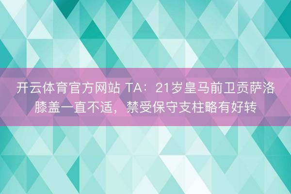 开云体育官方网站 TA：21岁皇马前卫贡萨洛膝盖一直不适，禁受保守支柱略有好转