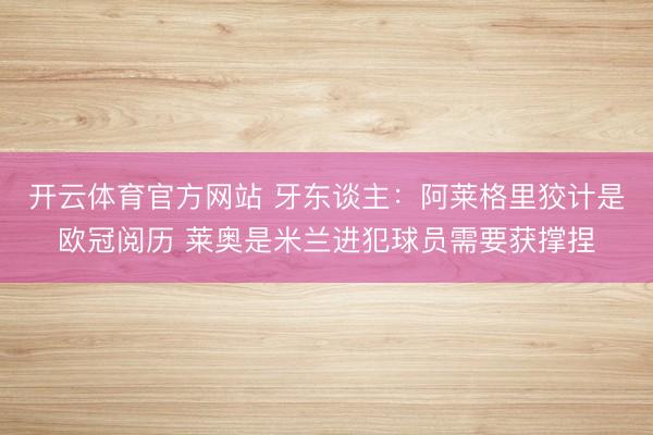 开云体育官方网站 牙东谈主：阿莱格里狡计是欧冠阅历 莱奥是米兰进犯球员需要获撑捏