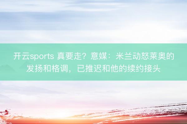开云sports 真要走？意媒：米兰动怒莱奥的发扬和格调，已推迟和他的续约接头