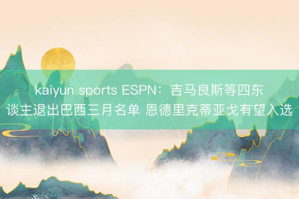 kaiyun sports ESPN：吉马良斯等四东谈主退出巴西三月名单 恩德里克蒂亚戈有望入选