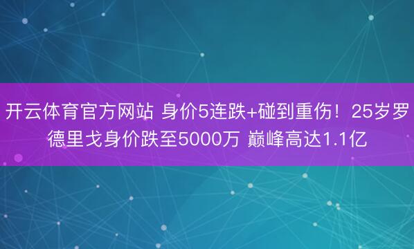 开云体育官方网站 身价5连跌+碰到重伤！25岁罗德里戈身价跌至5000万 巅峰高达1.1亿