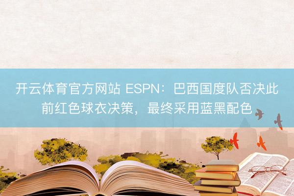 开云体育官方网站 ESPN：巴西国度队否决此前红色球衣决策，最终采用蓝黑配色