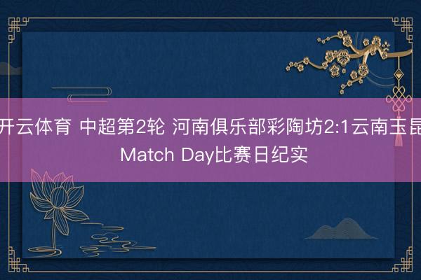 开云体育 中超第2轮 河南俱乐部彩陶坊2:1云南玉昆 Match Day比赛日纪实