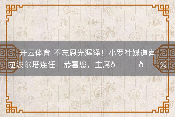 开云体育 不忘恩光渥泽！小罗社媒道喜拉波尔塔连任：恭喜您，主席👏🏾