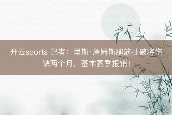 开云sports 记者：里斯·詹姆斯腿筋扯破将伤缺两个月，基本赛季报销！