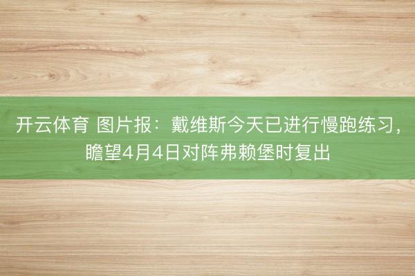 开云体育 图片报：戴维斯今天已进行慢跑练习，瞻望4月4日对阵弗赖堡时复出