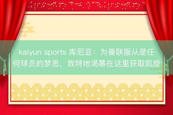 kaiyun sports 库尼亚：为曼联服从是任何球员的梦思，我特地渴慕在这里获取凯旋