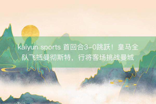 kaiyun sports 首回合3-0跳跃！皇马全队飞抵曼彻斯特，行将客场挑战曼城