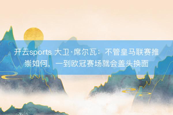 开云sports 大卫·席尔瓦：不管皇马联赛推崇如何，一到欧冠赛场就会盖头换面
