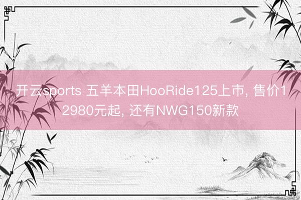 开云sports 五羊本田HooRide125上市, 售价12980元起, 还有NWG150新款
