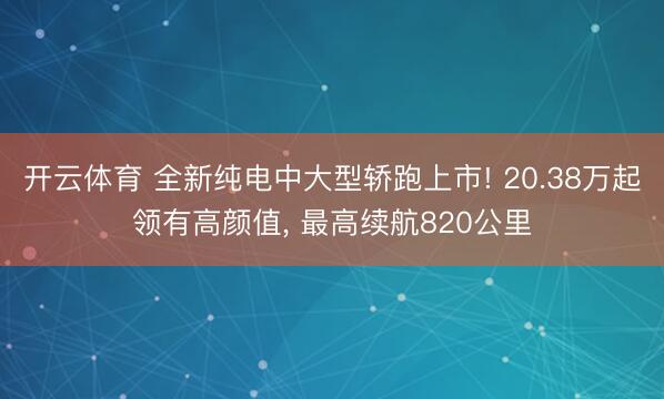 开云体育 全新纯电中大型轿跑上市! 20.38万起领有高颜值, 最高续航820公里