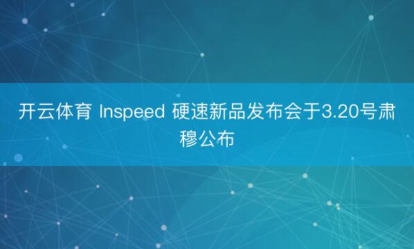 开云体育 Inspeed 硬速新品发布会于3.20号肃穆公布