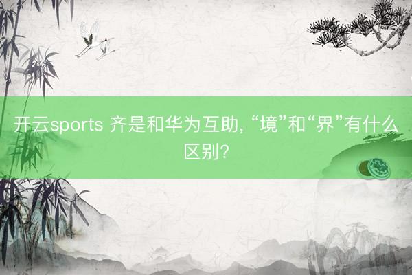 开云sports 齐是和华为互助, “境”和“界”有什么区别?