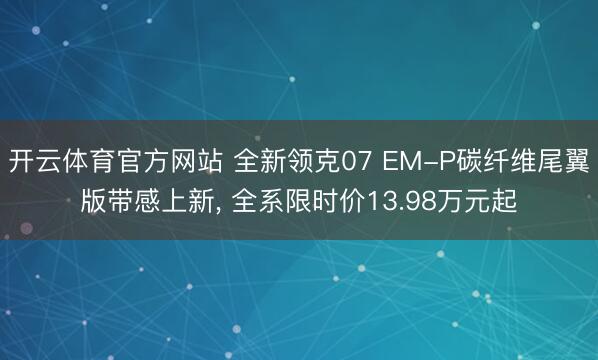 开云体育官方网站 全新领克07 EM-P碳纤维尾翼版带感上新, 全系限时价13.98万元起