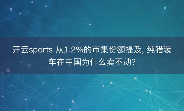 开云sports 从1.2%的市集份额提及, 纯猎装车在中国为什么卖不动?