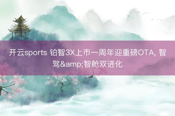 开云sports 铂智3X上市一周年迎重磅OTA, 智驾&智舱双进化