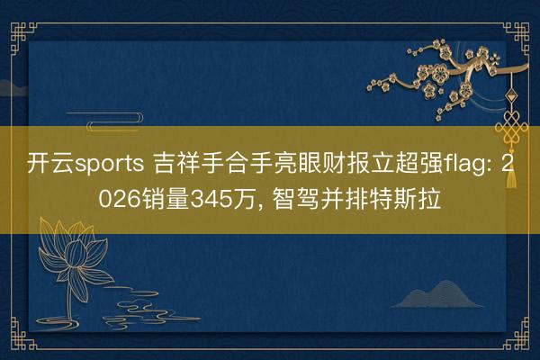 开云sports 吉祥手合手亮眼财报立超强flag: 2026销量345万, 智驾并排特斯拉