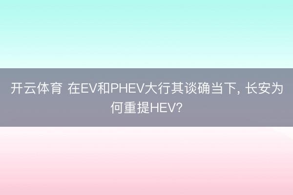 开云体育 在EV和PHEV大行其谈确当下, 长安为何重提HEV?