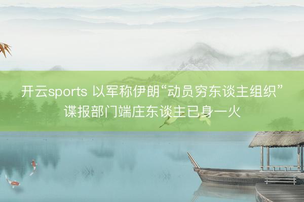 开云sports 以军称伊朗“动员穷东谈主组织”谍报部门端庄东谈主已身一火