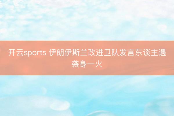开云sports 伊朗伊斯兰改进卫队发言东谈主遇袭身一火