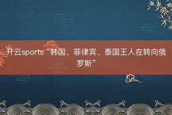 开云sports “韩国、菲律宾、泰国王人在转向俄罗斯”