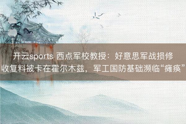 开云sports 西点军校教授：好意思军战损修收复料被卡在霍尔木兹，军工国防基础濒临“瘫痪”
