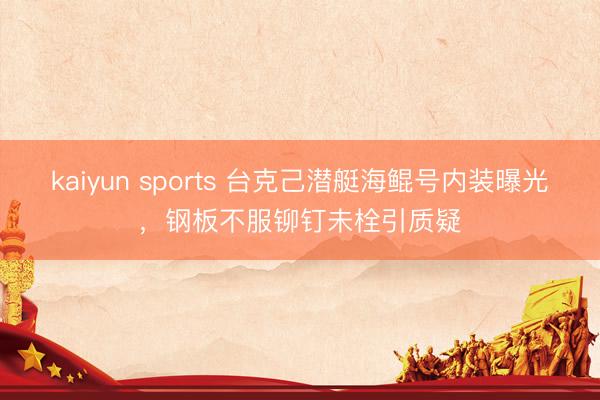 kaiyun sports 台克己潜艇海鲲号内装曝光，钢板不服铆钉未栓引质疑