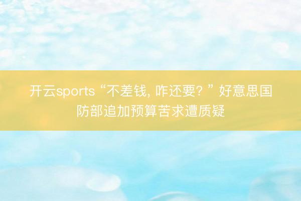 开云sports “不差钱, 咋还要? ” 好意思国防部追加预算苦求遭质疑