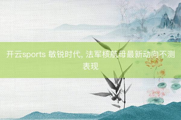 开云sports 敏锐时代, 法军核航母最新动向不测表现