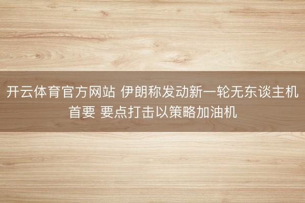 开云体育官方网站 伊朗称发动新一轮无东谈主机首要 要点打击以策略加油机
