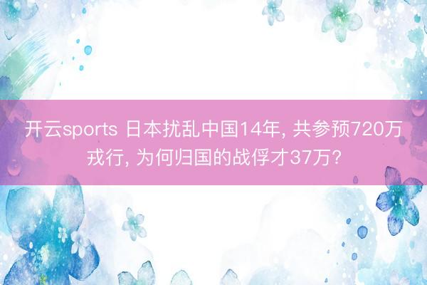 开云sports 日本扰乱中国14年, 共参预720万戎行, 为何归国的战俘才37万?