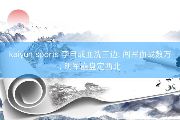 kaiyun sports 李自成血洗三边: 闯军血战数万, 明军崩盘定西北