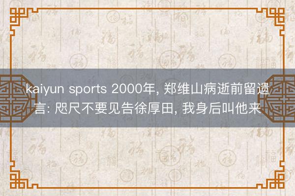 kaiyun sports 2000年, 郑维山病逝前留遗言: 咫尺不要见告徐厚田, 我身后叫他来
