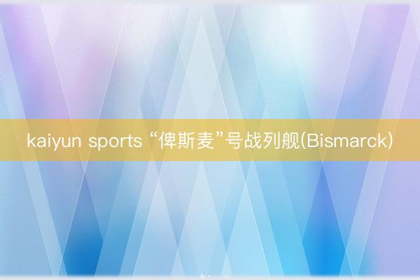 kaiyun sports “俾斯麦”号战列舰(Bismarck)