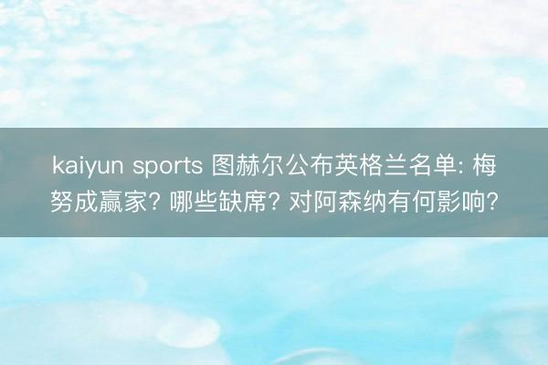 kaiyun sports 图赫尔公布英格兰名单: 梅努成赢家? 哪些缺席? 对阿森纳有何影响?
