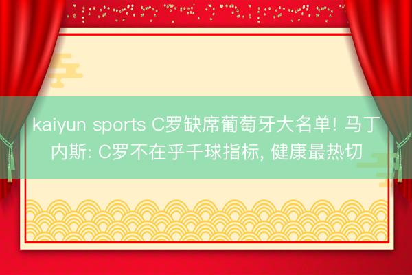 kaiyun sports C罗缺席葡萄牙大名单! 马丁内斯: C罗不在乎千球指标, 健康最热切