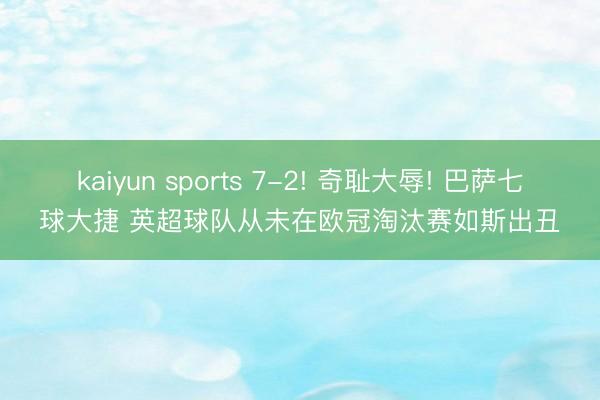 kaiyun sports 7-2! 奇耻大辱! 巴萨七球大捷 英超球队从未在欧冠淘汰赛如斯出丑