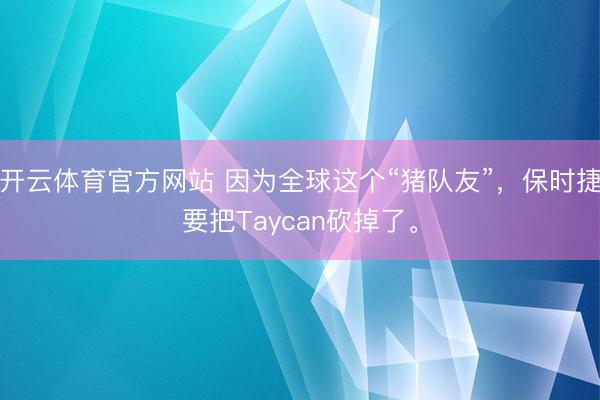 开云体育官方网站 因为全球这个“猪队友”，保时捷要把Taycan砍掉了。