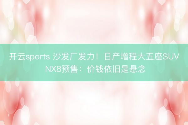 开云sports 沙发厂发力！日产增程大五座SUV NX8预售：价钱依旧是悬念