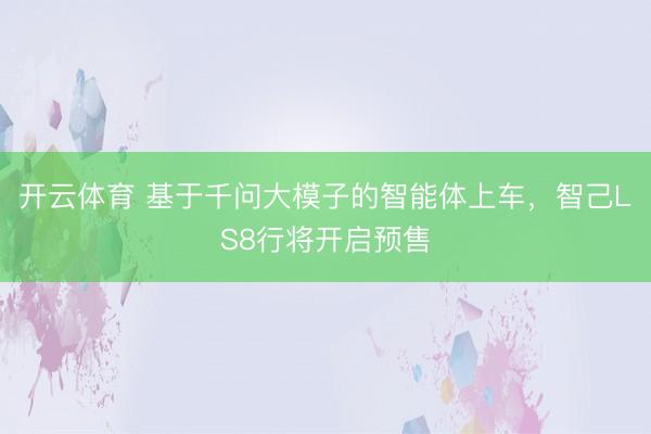 开云体育 基于千问大模子的智能体上车，智己LS8行将开启预售