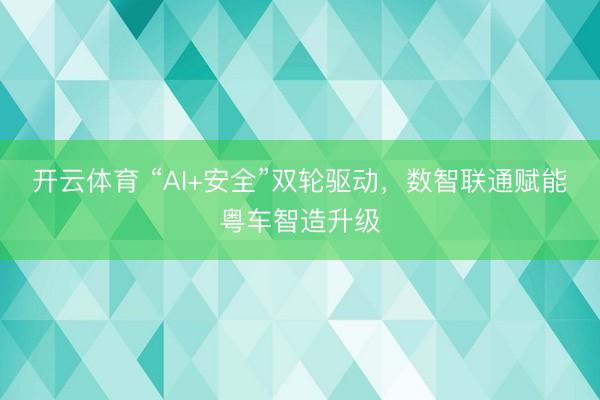 开云体育 “AI+安全”双轮驱动，数智联通赋能粤车智造升级