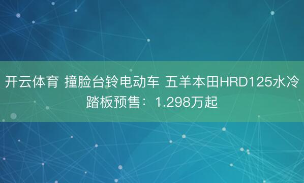开云体育 撞脸台铃电动车 五羊本田HRD125水冷踏板预售：1.298万起
