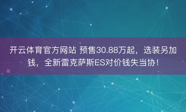 开云体育官方网站 预售30.88万起，选装另加钱，全新雷克萨斯ES对价钱失当协！