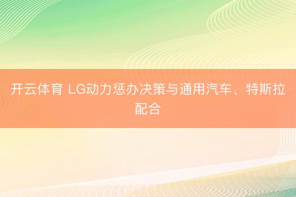 开云体育 LG动力惩办决策与通用汽车、特斯拉配合