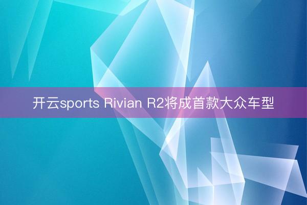 开云sports Rivian R2将成首款大众车型
