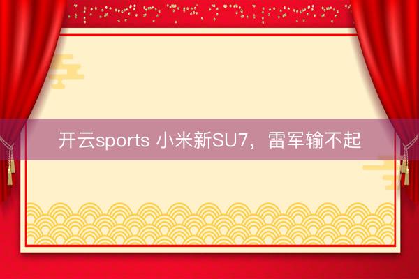 开云sports 小米新SU7，雷军输不起