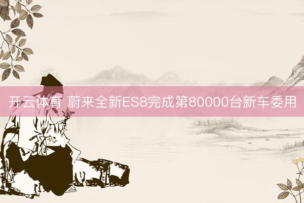 开云体育 蔚来全新ES8完成第80000台新车委用
