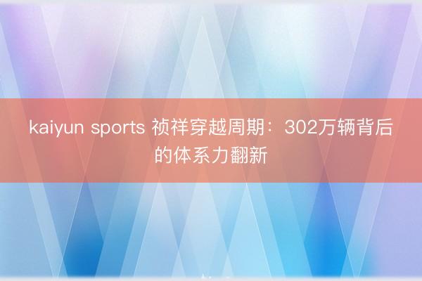 kaiyun sports 祯祥穿越周期：302万辆背后的体系力翻新